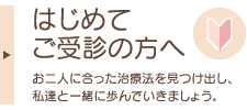 はじめてのご受診の方へ　お二人に合った治療法を見つけ出し、私達と一緒に歩んでいきましょう。